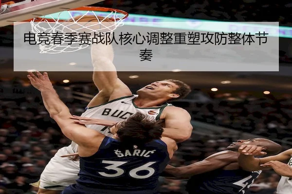 电竞春季赛战队核心调整重塑攻防整体节奏